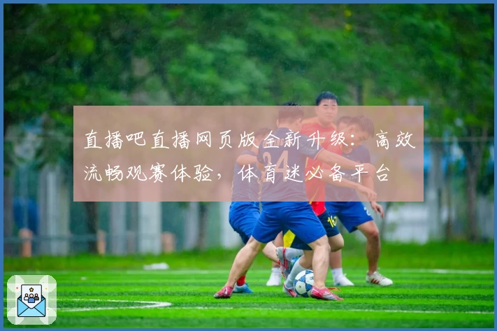 直播吧直播网页版全新升级：高效流畅观赛体验，体育迷必备平台