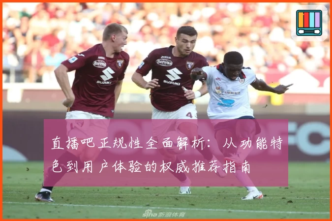 直播吧正规性全面解析：从功能特色到用户体验的权威推荐指南