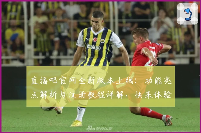 直播吧官网全新版本上线：功能亮点解析与注册教程详解，快来体验体育直播新高度