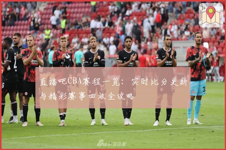 直播吧CBA赛程一览：实时比分更新与精彩赛事回放全攻略