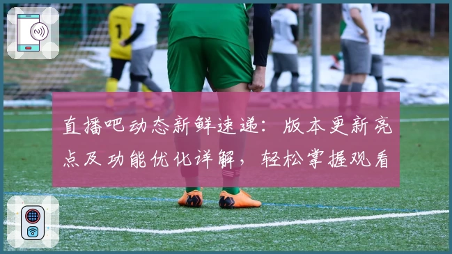 直播吧动态新鲜速递：版本更新亮点及功能优化详解，轻松掌握观看体验提升秘诀