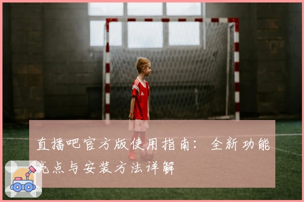 直播吧官方版使用指南：全新功能亮点与安装方法详解