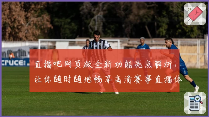 直播吧网页版全新功能亮点解析,让你随时随地畅享高清赛事直播体验