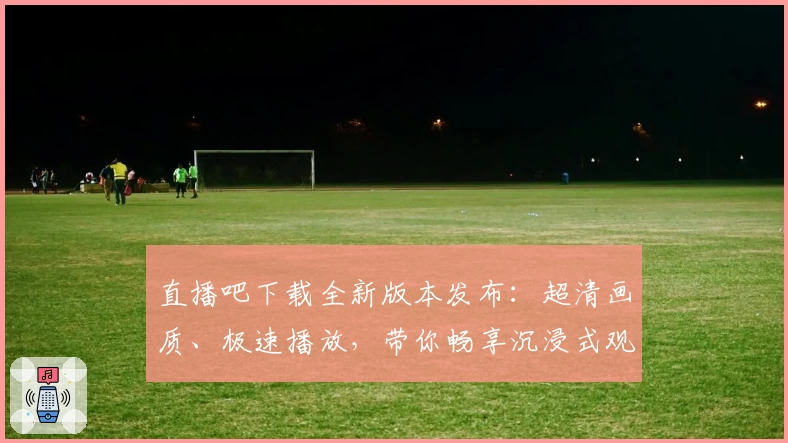 直播吧下载全新版本发布：超清画质、极速播放，带你畅享沉浸式观赛体验