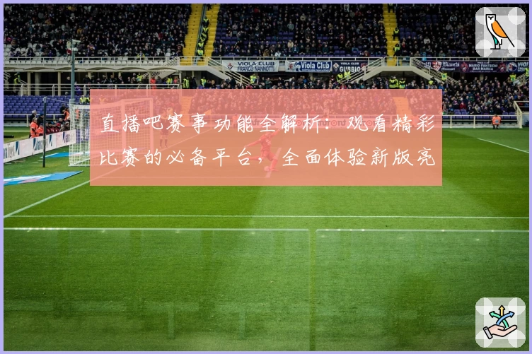 直播吧赛事功能全解析：观看精彩比赛的必备平台，全面体验新版亮点与优化