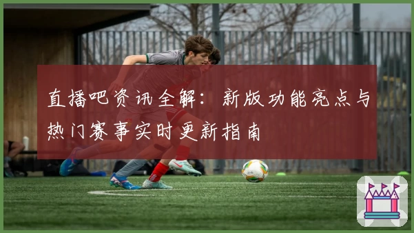 直播吧资讯全解：新版功能亮点与热门赛事实时更新指南