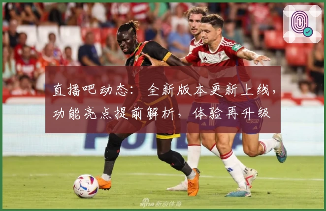 直播吧动态：全新版本更新上线，功能亮点提前解析，体验再升级