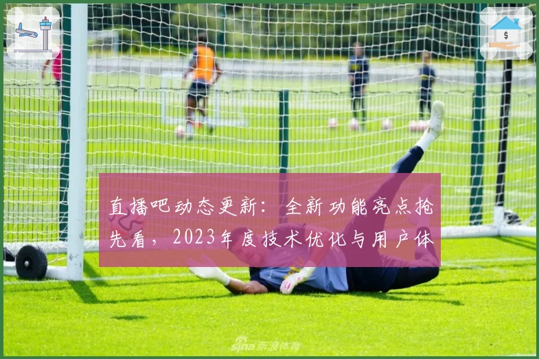 直播吧动态更新：全新功能亮点抢先看，2023年度技术优化与用户体验更上一层楼