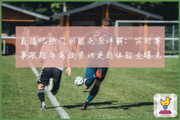 直播吧热门功能亮点详解：实时赛事跟踪与高效资讯更新体验全曝光