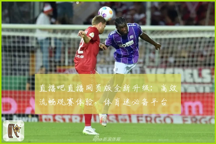 直播吧直播网页版全新升级：高效流畅观赛体验，体育迷必备平台