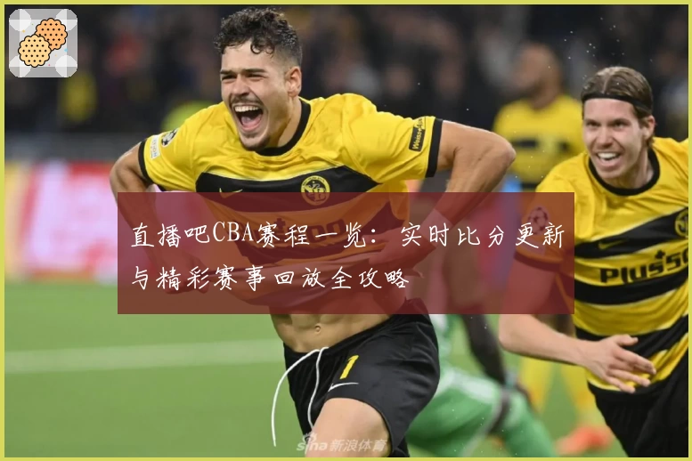 直播吧CBA赛程一览：实时比分更新与精彩赛事回放全攻略