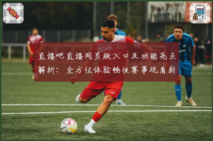 直播吧直播网页版入口及功能亮点解析：全方位体验畅快赛事观看新模式