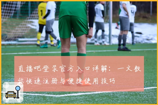 直播吧登录官方入口详解：一文教你快速注册与便捷使用技巧