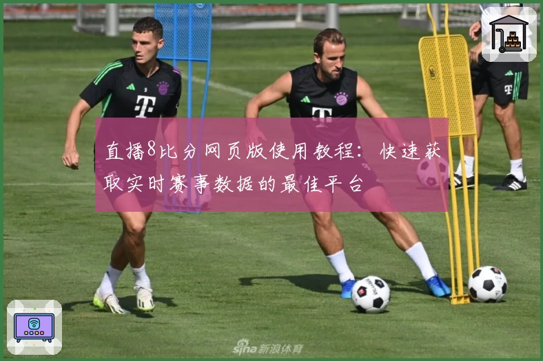 直播8比分网页版使用教程：快速获取实时赛事数据的最佳平台