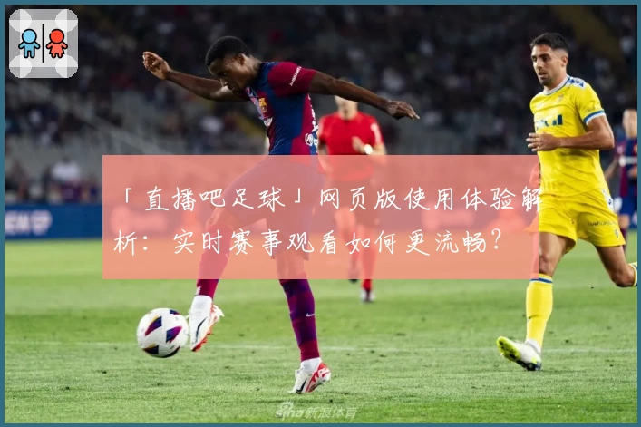 「直播吧足球」网页版使用体验解析：实时赛事观看如何更流畅？