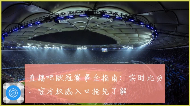 直播吧欧冠赛事全指南：实时比分、官方权威入口抢先了解