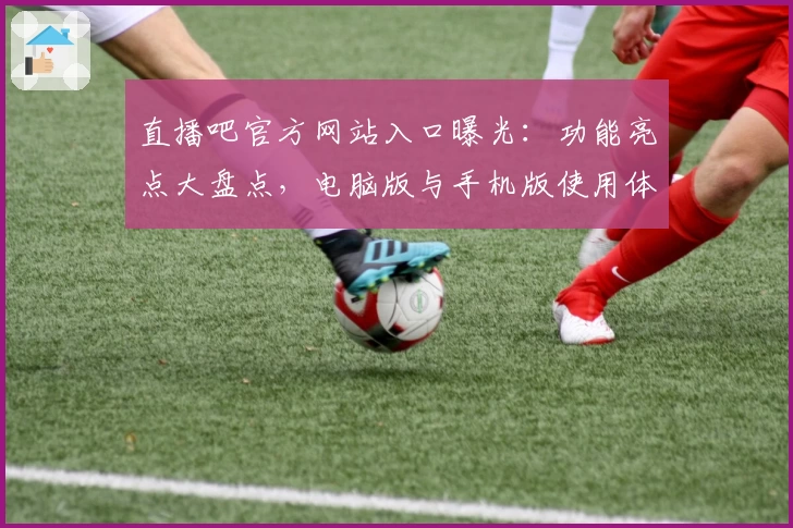直播吧官方网站入口曝光：功能亮点大盘点，电脑版与手机版使用体验全面解析