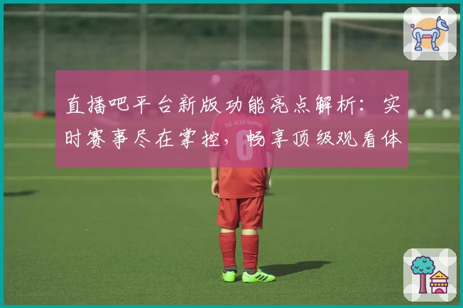 直播吧平台新版功能亮点解析:实时赛事尽在掌控,畅享顶级观看体验