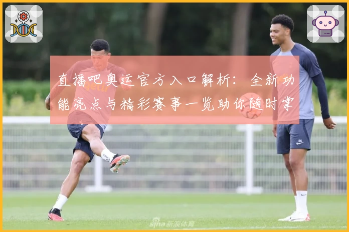 直播吧奥运官方入口解析：全新功能亮点与精彩赛事一览助你随时掌握动态