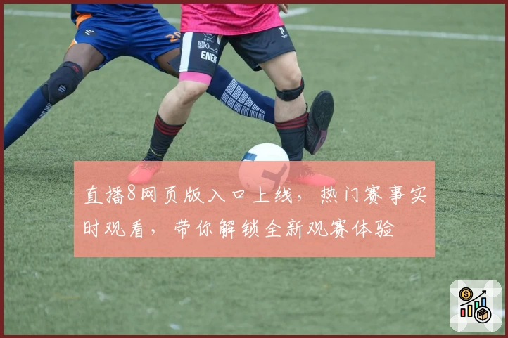 直播8网页版入口上线，热门赛事实时观看，带你解锁全新观赛体验