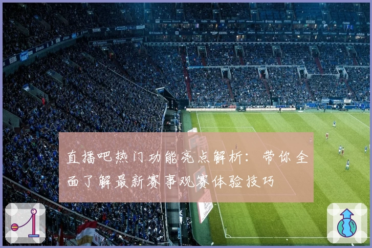 直播吧热门功能亮点解析：带你全面了解最新赛事观赛体验技巧