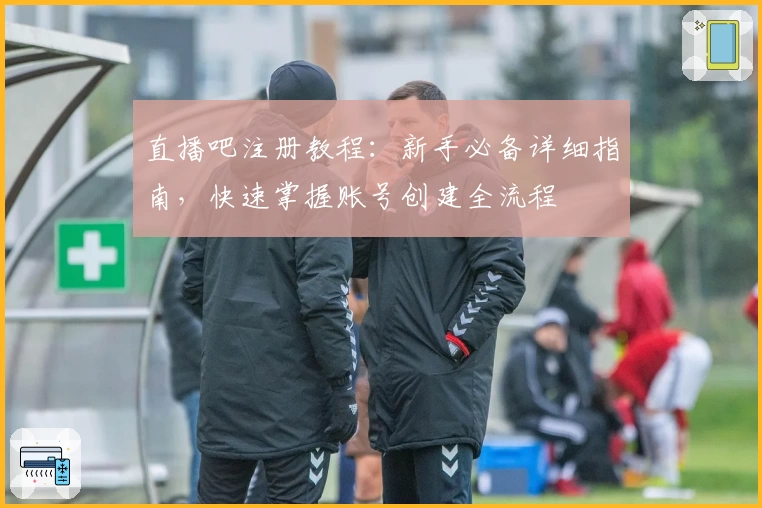 直播吧注册教程：新手必备详细指南，快速掌握账号创建全流程