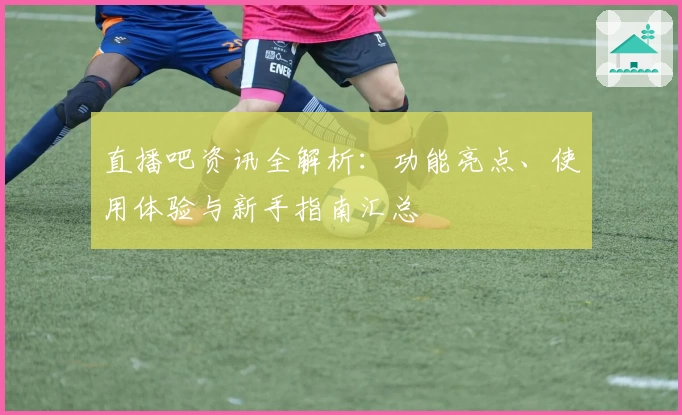 直播吧资讯全解析：功能亮点、使用体验与新手指南汇总