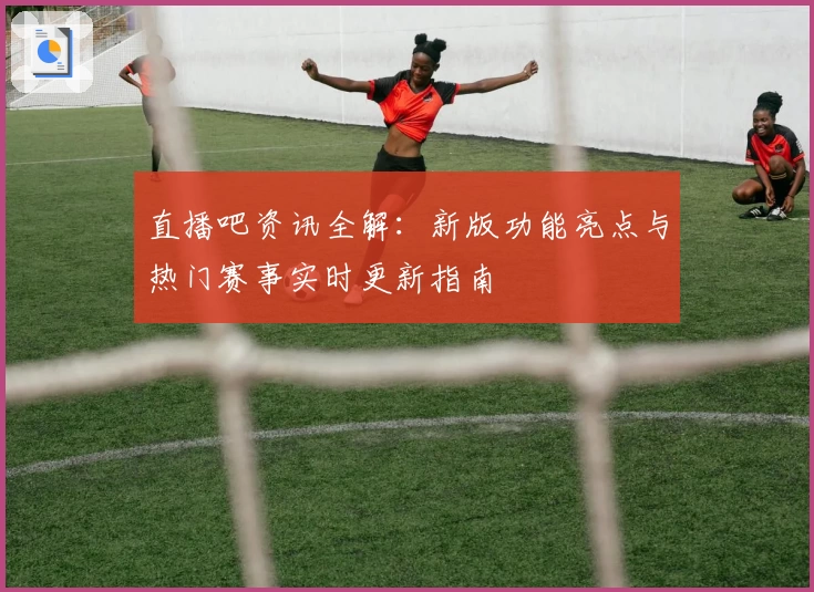 直播吧资讯全解：新版功能亮点与热门赛事实时更新指南