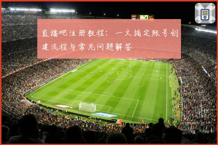 直播吧注册教程：一文搞定账号创建流程与常见问题解答