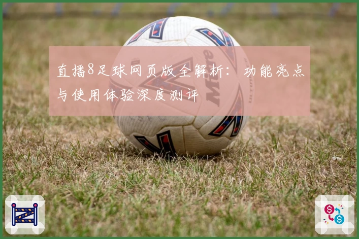 直播8足球网页版全解析：功能亮点与使用体验深度测评