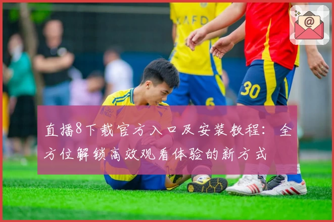 直播8下载官方入口及安装教程：全方位解锁高效观看体验的新方式