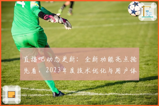 直播吧动态更新：全新功能亮点抢先看，2023年度技术优化与用户体验更上一层楼