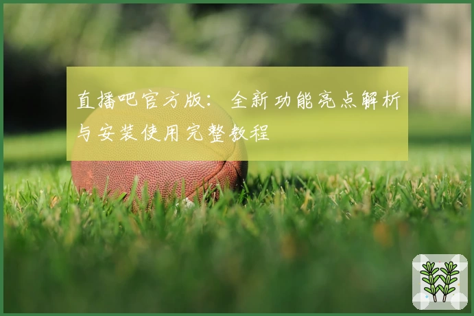 直播吧官方版：全新功能亮点解析与安装使用完整教程