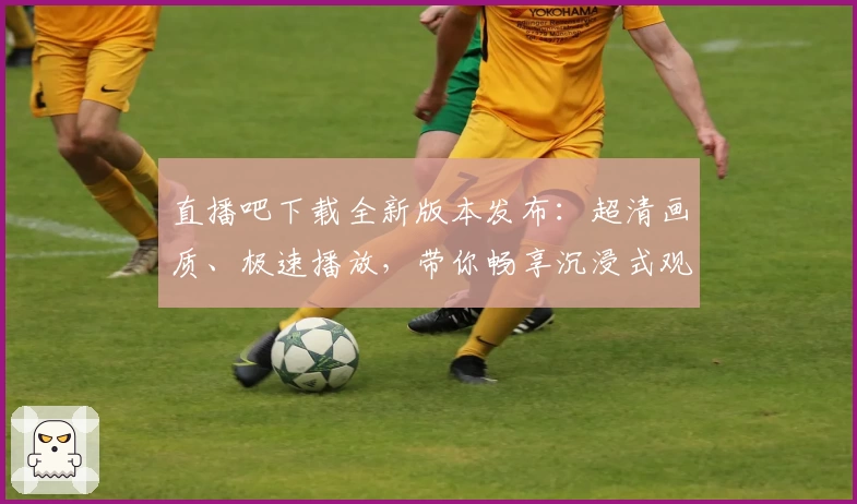 直播吧下载全新版本发布：超清画质、极速播放，带你畅享沉浸式观赛体验
