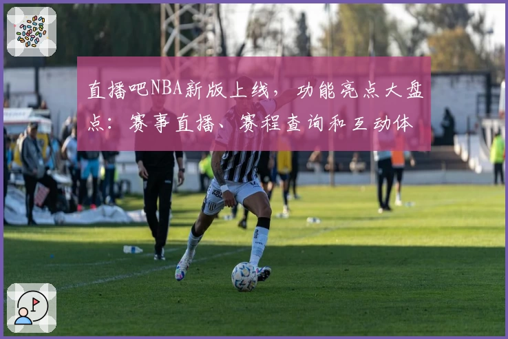 直播吧NBA新版上线，功能亮点大盘点：赛事直播、赛程查询和互动体验更进一步