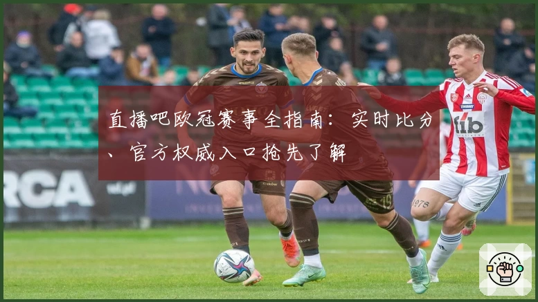 直播吧欧冠赛事全指南：实时比分、官方权威入口抢先了解
