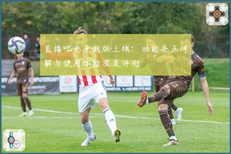 直播吧电竞新版上线：功能亮点详解与使用体验深度评测