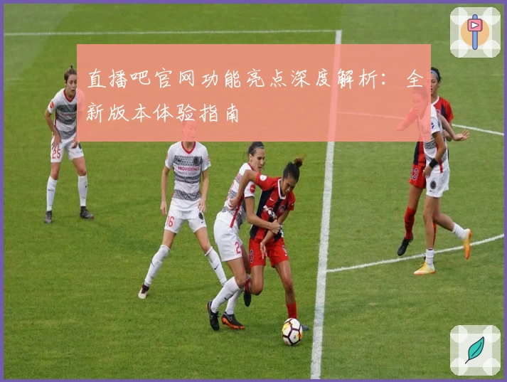 直播吧官网功能亮点深度解析：全新版本体验指南