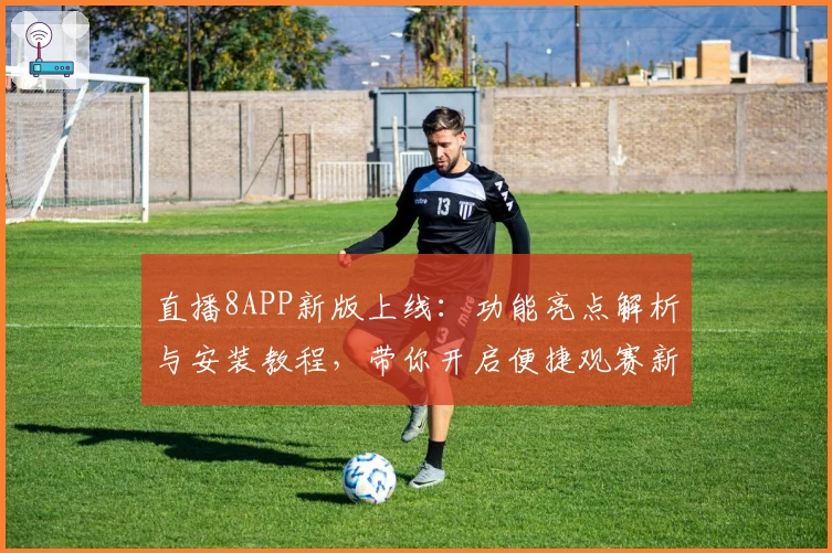 直播8APP新版上线：功能亮点解析与安装教程，带你开启便捷观赛新体验