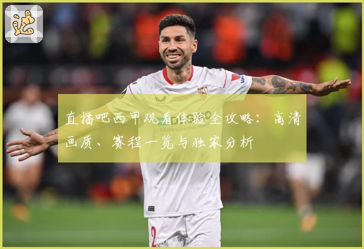 直播吧西甲观看体验全攻略：高清画质、赛程一览与独家分析
