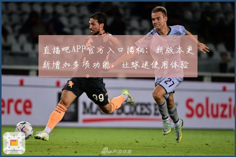 直播吧APP官方入口揭秘：新版本更新增加多项功能，让球迷使用体验更上一层楼