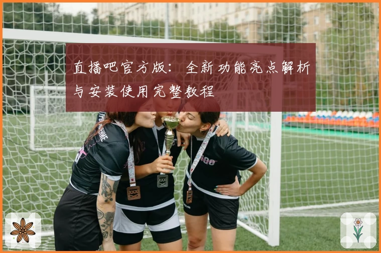 直播吧官方版：全新功能亮点解析与安装使用完整教程