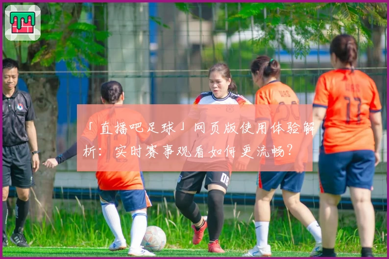 「直播吧足球」网页版使用体验解析：实时赛事观看如何更流畅？