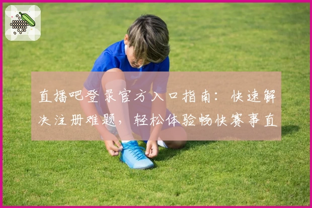 直播吧登录官方入口指南:快速解决注册难题,轻松体验畅快赛事直播
