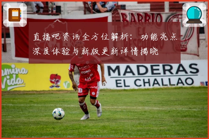 直播吧资讯全方位解析：功能亮点深度体验与新版更新详情揭晓