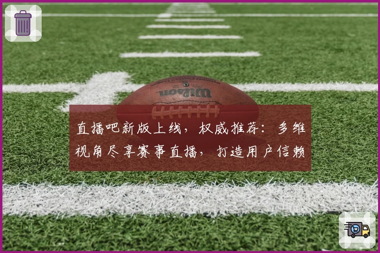 直播吧新版上线，权威推荐：多维视角尽享赛事直播，打造用户信赖的信誉标杆