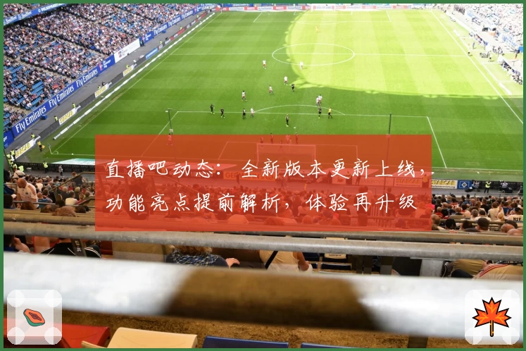 直播吧动态：全新版本更新上线，功能亮点提前解析，体验再升级