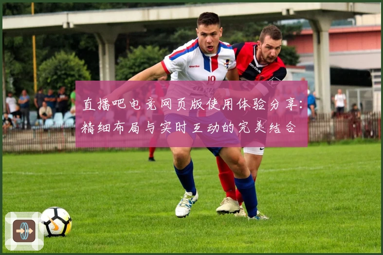 直播吧电竞网页版使用体验分享：精细布局与实时互动的完美结合