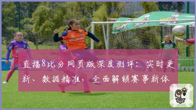 直播8比分网页版深度测评：实时更新、数据精准，全面解锁赛事新体验