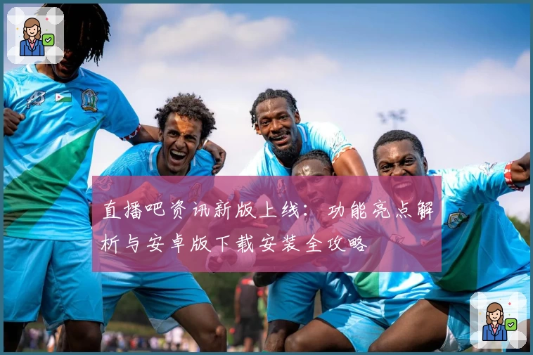 直播吧资讯新版上线：功能亮点解析与安卓版下载安装全攻略